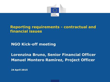 Reporting requirements - contractual and financial issues NGO Kick-off meeting Lorenzina Bruno, Senior Financial Officer Manuel Montero Ramírez, Project.