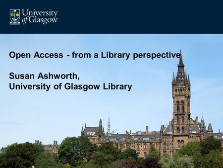 Open Access - from a Library perspective Susan Ashworth, University of Glasgow Library.