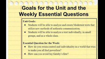 Goals for the Unit and the Weekly Essential Questions Unit Goals: ●Students will be able to analyze and create Modernist texts that utilize new methods.