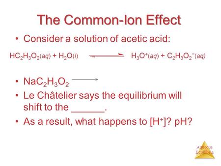 Aqueous Equilibria The Common-Ion Effect Consider a solution of acetic acid: NaC 2 H 3 O 2 Le Châtelier says the equilibrium will shift to the ______.