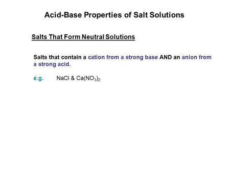 Acid-Base Properties of Salt Solutions Salts That Form Neutral Solutions Salts that contain a cation from a strong base AND an anion from a strong acid.