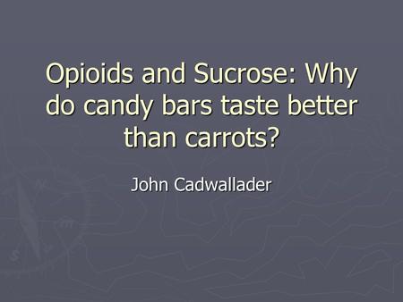 Opioids and Sucrose: Why do candy bars taste better than carrots? John Cadwallader.