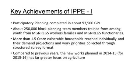 Key Achievements of IPPE - I Participatory Planning completed in about 93,500 GPs About 250,000 block planning team members trained from among youth from.
