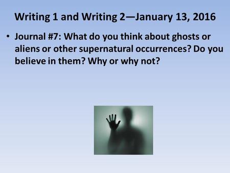 Writing 1 and Writing 2—January 13, 2016 Journal #7: What do you think about ghosts or aliens or other supernatural occurrences? Do you believe in them?