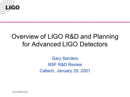 LIGO-G010004-00-M Overview of LIGO R&D and Planning for Advanced LIGO Detectors Gary Sanders NSF R&D Review Caltech, January 29, 2001.