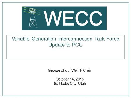 George Zhou, VGITF Chair October 14, 2015 Salt Lake City, Utah Variable Generation Interconnection Task Force Update to PCC.