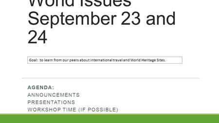 World Issues September 23 and 24 AGENDA: ANNOUNCEMENTS PRESENTATIONS WORKSHOP TIME (IF POSSIBLE) Goal: to learn from our peers about international travel.