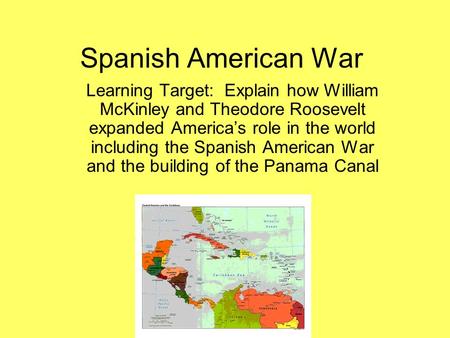 Spanish American War Learning Target: Explain how William McKinley and Theodore Roosevelt expanded America’s role in the world including the Spanish American.