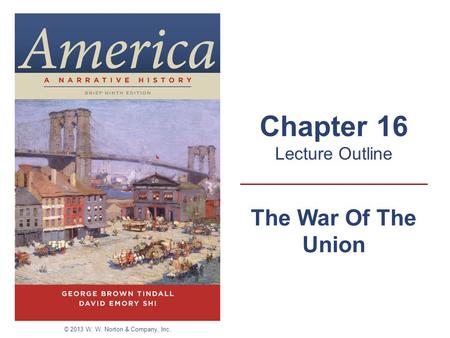 The War Of The Union Chapter 16 Lecture Outline © 2013 W. W. Norton & Company, Inc.
