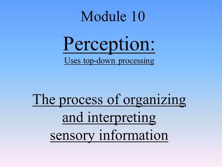 Perception: Uses top-down processing The process of organizing and interpreting sensory information Module 10.