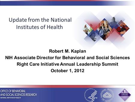 Robert M. Kaplan NIH Associate Director for Behavioral and Social Sciences Right Care Initiative Annual Leadership Summit October 1, 2012 Update from the.