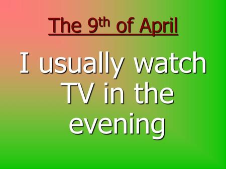 The 9 th of April I usually watch TV in the evening.