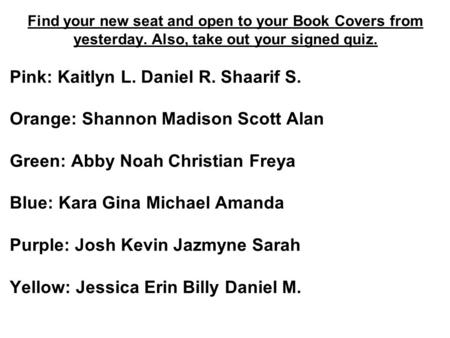Find your new seat and open to your Book Covers from yesterday. Also, take out your signed quiz. Pink: Kaitlyn L. Daniel R. Shaarif S. Orange: Shannon.