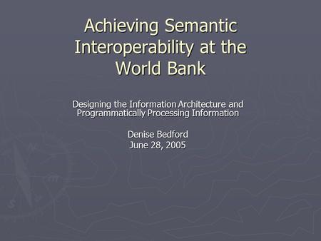 Achieving Semantic Interoperability at the World Bank Designing the Information Architecture and Programmatically Processing Information Denise Bedford.