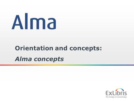 1 Orientation and concepts: Alma concepts. 2 Copyright Statement All of the information and material inclusive of text, images, logos, product names is.