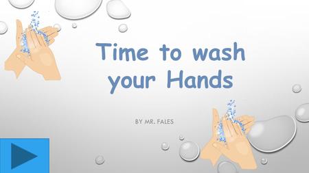 BY MR. FALES Time to wash your Hands When you wash your hands always use warm water.