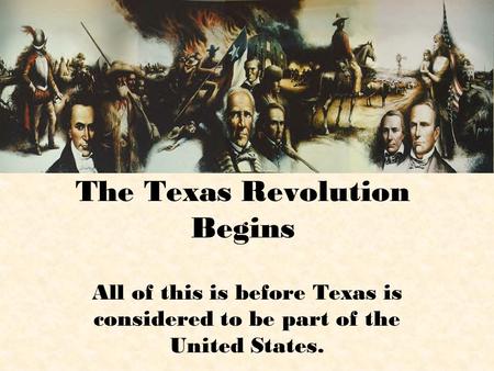 The Texas Revolution Begins All of this is before Texas is considered to be part of the United States.