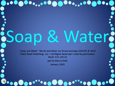 Soap & Water “Soap and Water Words and Music by Teresa Jennings (ASCAP) © 2010 Plank Road Publishing, Inc. All Rights Reserved Used by permission Music.