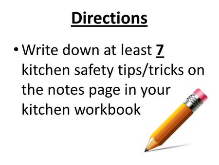 Directions Write down at least 7 kitchen safety tips/tricks on the notes page in your kitchen workbook.