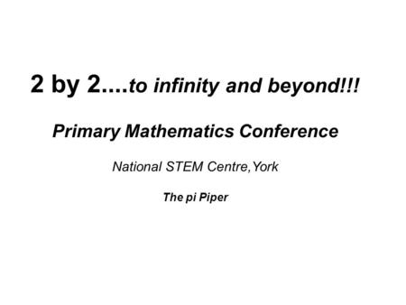 2 by 2.... to infinity and beyond!!! Primary Mathematics Conference National STEM Centre,York The pi Piper.