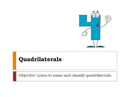 Quadrilaterals Objective: Learn to name and classify quadrilaterals.