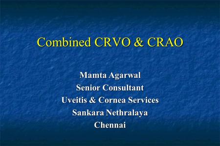 Combined CRVO & CRAO Mamta Agarwal Senior Consultant Uveitis & Cornea Services Sankara Nethralaya Chennai.