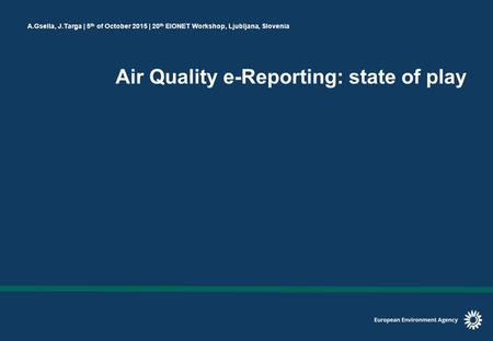 A.Gsella, J.Targa | 5 th of October 2015 | 20 th EIONET Workshop, Ljubljana, Slovenia Air Quality e-Reporting: state of play.