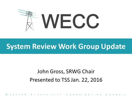 System Review Work Group Update John Gross, SRWG Chair Presented to TSS Jan. 22, 2016 W ESTERN E LECTRICITY C OORDINATING C OUNCIL.