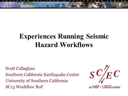 Experiences Running Seismic Hazard Workflows Scott Callaghan Southern California Earthquake Center University of Southern California SC13 Workflow BoF.