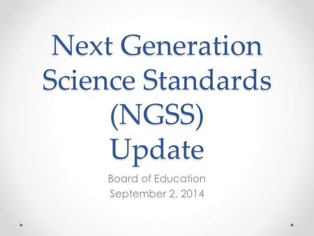 Next Generation Science Standards (NGSS) Update Board of Education September 2, 2014.