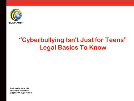 “Cyberbullying Isn't Just for Teens” Legal Basics To Know Andrea Weckerle, JD Founder, CiviliNation BlogHer’11 August 2011.