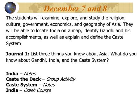 Journal 1: List three things you know about Asia. What do you know about Gandhi, India, and the Caste System? December 7 and 8 The students will examine,