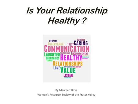 Is Your Relationship Healthy ? By Maureen Birks Women’s Resource Society of the Fraser Valley.