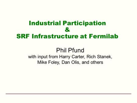 Industrial Participation & SRF Infrastructure at Fermilab Phil Pfund with input from Harry Carter, Rich Stanek, Mike Foley, Dan Olis, and others.