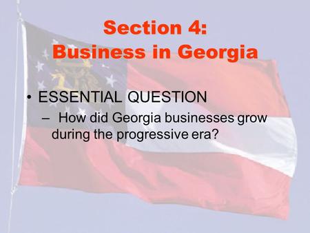 Section 4: Business in Georgia ESSENTIAL QUESTION – How did Georgia businesses grow during the progressive era?