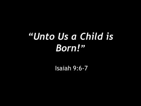 “Unto Us a Child is Born! ” Isaiah 9:6-7. “Unto Us a Child is Born!” [6] For to us a child is born, to us a son is given; and the government shall be.