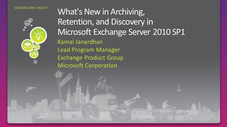 Kamal Janardhan Lead Program Manager Exchange Product Group Microsoft Corporation SESSION CODE: UNC307 Archiving, Retention and Discovery in Exchange Server.