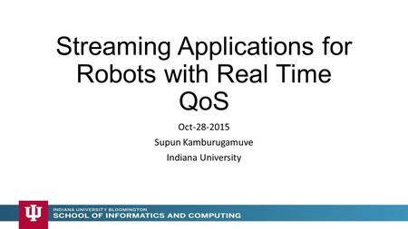 Streaming Applications for Robots with Real Time QoS Oct-28-2015 Supun Kamburugamuve Indiana University.