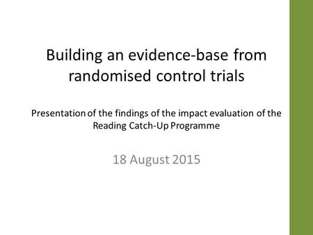 Building an evidence-base from randomised control trials Presentation of the findings of the impact evaluation of the Reading Catch-Up Programme 18 August.
