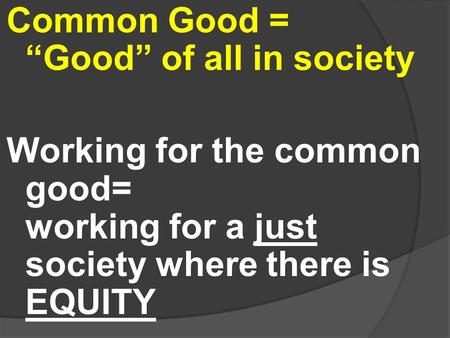 Common Good = “Good” of all in society Working for the common good= working for a just society where there is EQUITY.
