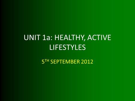 UNIT 1a: HEALTHY, ACTIVE LIFESTYLES 5 TH SEPTEMBER 2012.