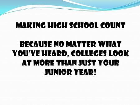 MAKING HIGH SCHOOL COUNT Because no matter what you’ve heard, colleges look at more than just your junior year!