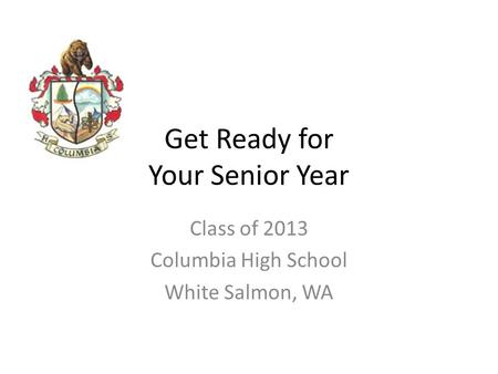 Get Ready for Your Senior Year Class of 2013 Columbia High School White Salmon, WA.