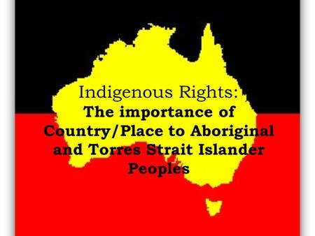 Indigenous Rights: The importance of Country/Place to Aboriginal and Torres Strait Islander Peoples.