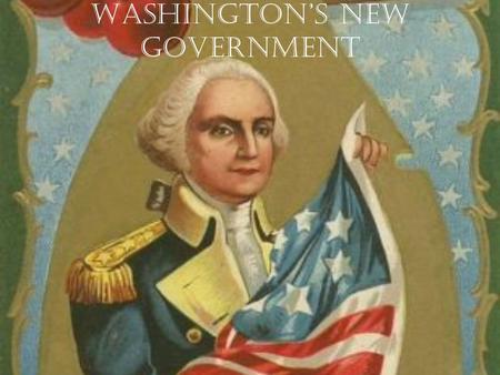 Washington’s New Government. Elected President Unanimous decision by Congress Choose George Washington War hero Virginian.