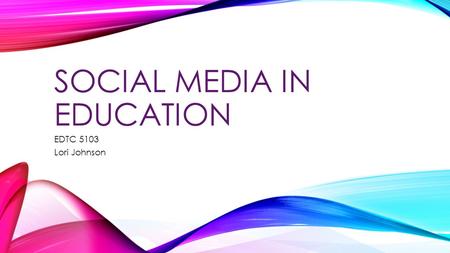 SOCIAL MEDIA IN EDUCATION EDTC 5103 Lori Johnson.