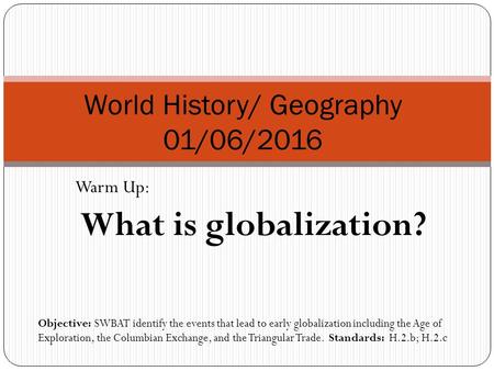 Warm Up: What is globalization? World History/ Geography 01/06/2016 Objective: SWBAT identify the events that lead to early globalization including the.