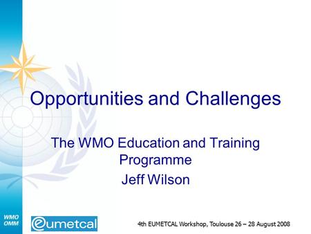 4th EUMETCAL Workshop, Toulouse 26 – 28 August 2008 Opportunities and Challenges The WMO Education and Training Programme Jeff Wilson.