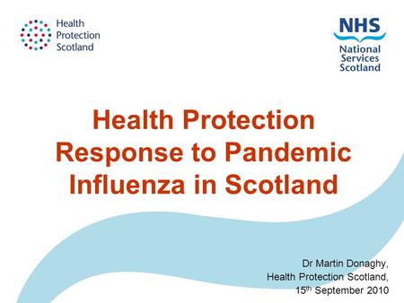 Health Protection Response to Pandemic Influenza in Scotland Dr Martin Donaghy, Health Protection Scotland, 15 th September 2010.