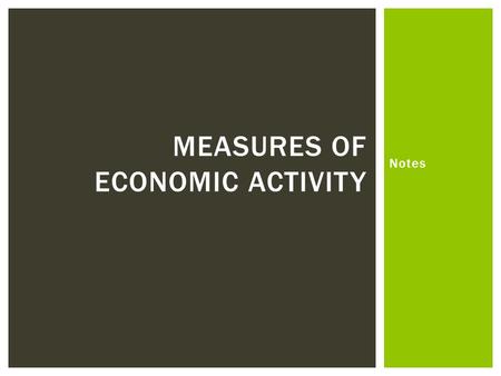 Notes MEASURES OF ECONOMIC ACTIVITY.  3 Main Measures of Economic Activity  Gross Domestic Product  Labor Activities  Consumer Spending HOW IS ECONOMIC.